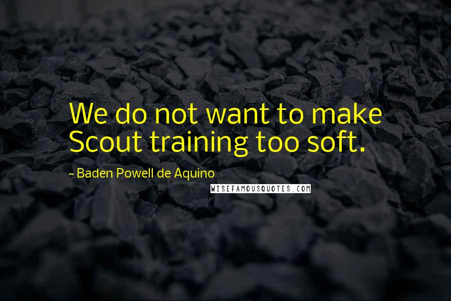 Baden Powell De Aquino Quotes: We do not want to make Scout training too soft.