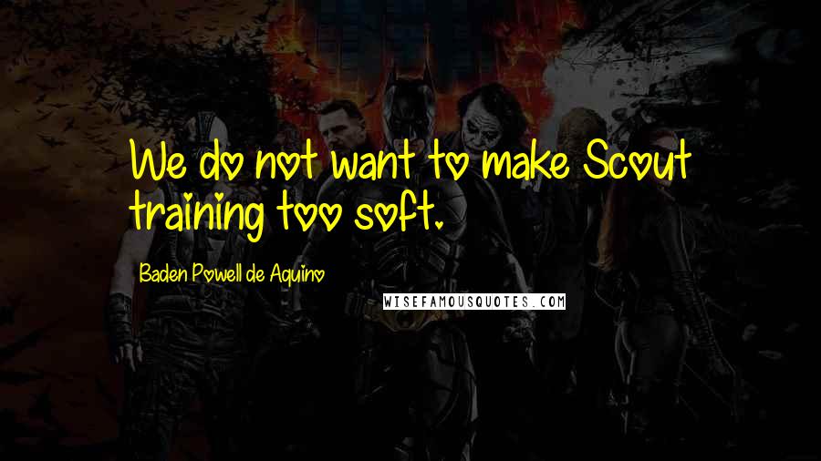 Baden Powell De Aquino Quotes: We do not want to make Scout training too soft.