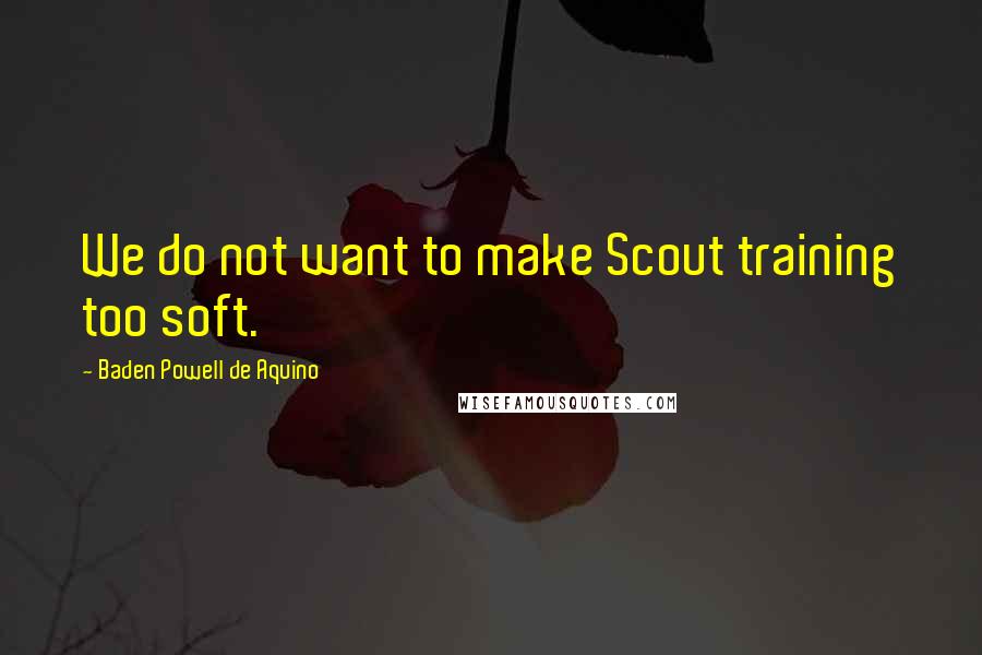 Baden Powell De Aquino Quotes: We do not want to make Scout training too soft.