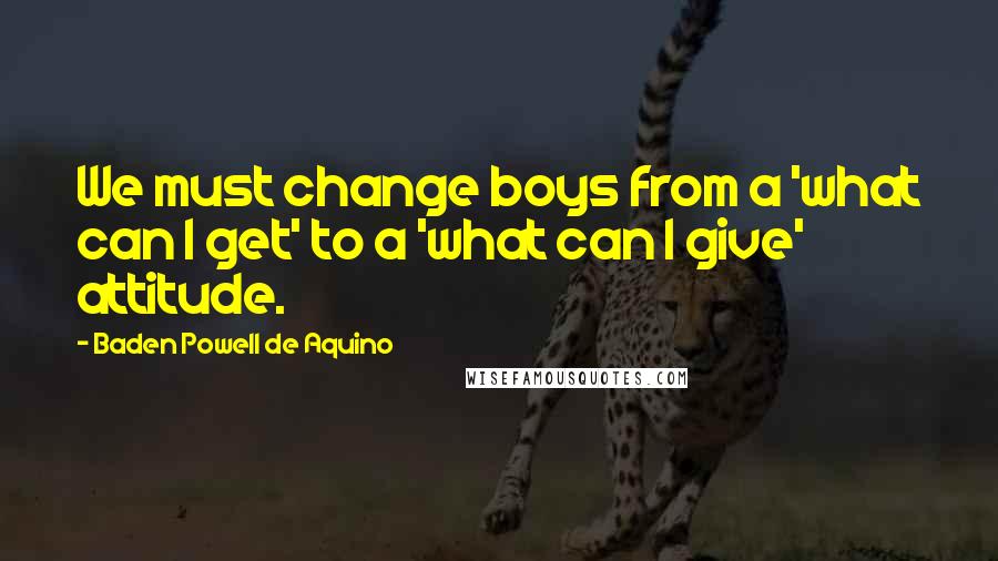 Baden Powell De Aquino Quotes: We must change boys from a 'what can I get' to a 'what can I give' attitude.