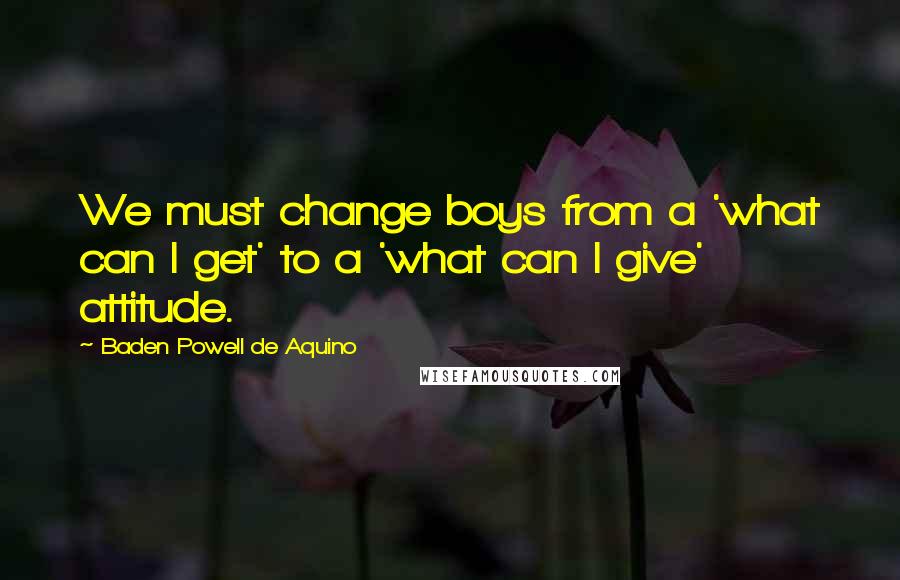 Baden Powell De Aquino Quotes: We must change boys from a 'what can I get' to a 'what can I give' attitude.