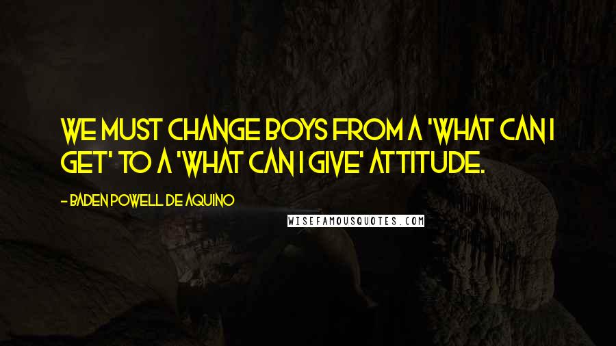 Baden Powell De Aquino Quotes: We must change boys from a 'what can I get' to a 'what can I give' attitude.