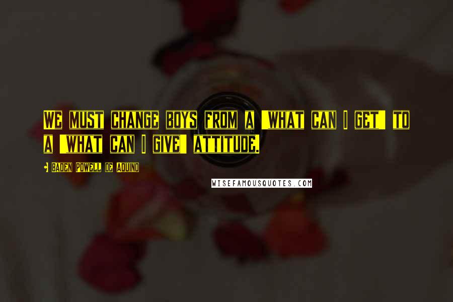 Baden Powell De Aquino Quotes: We must change boys from a 'what can I get' to a 'what can I give' attitude.