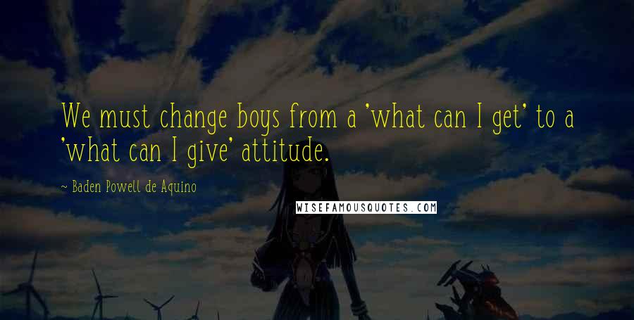 Baden Powell De Aquino Quotes: We must change boys from a 'what can I get' to a 'what can I give' attitude.