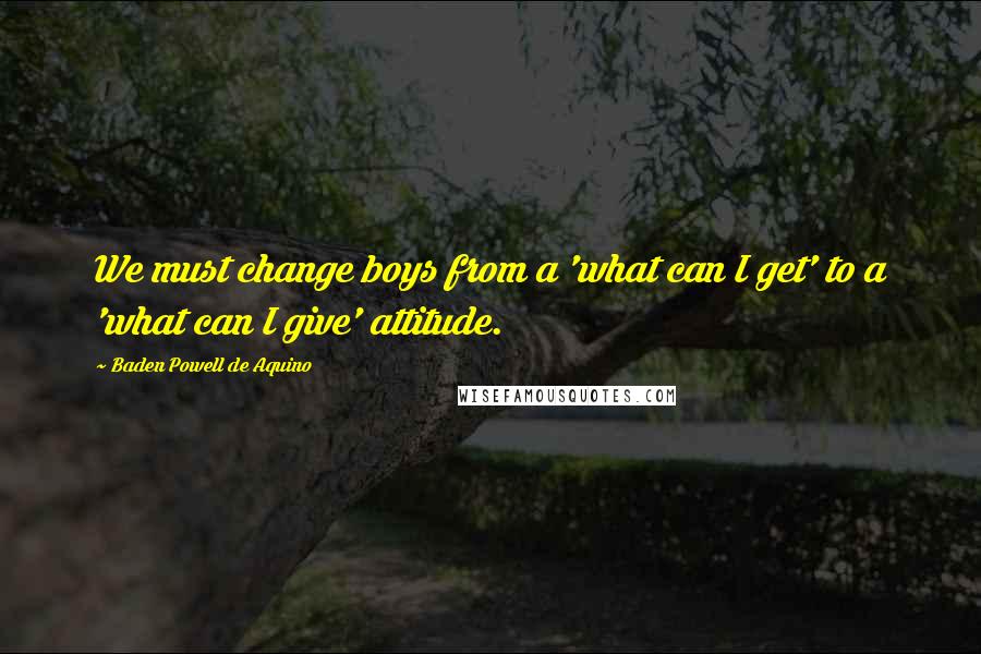 Baden Powell De Aquino Quotes: We must change boys from a 'what can I get' to a 'what can I give' attitude.
