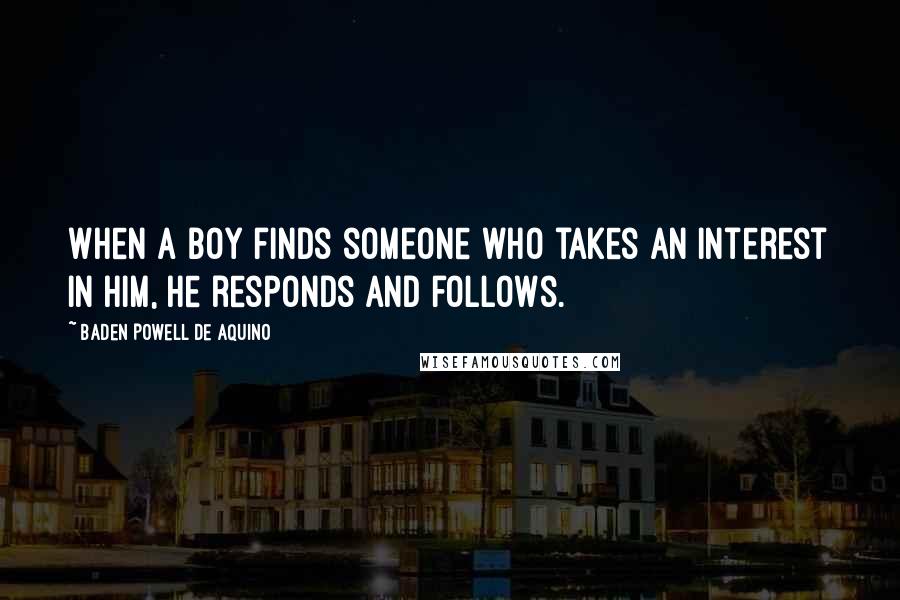 Baden Powell De Aquino Quotes: When a boy finds someone who takes an interest in him, he responds and follows.