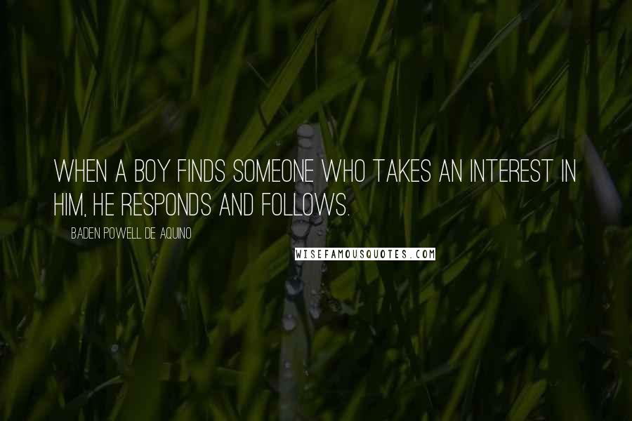 Baden Powell De Aquino Quotes: When a boy finds someone who takes an interest in him, he responds and follows.