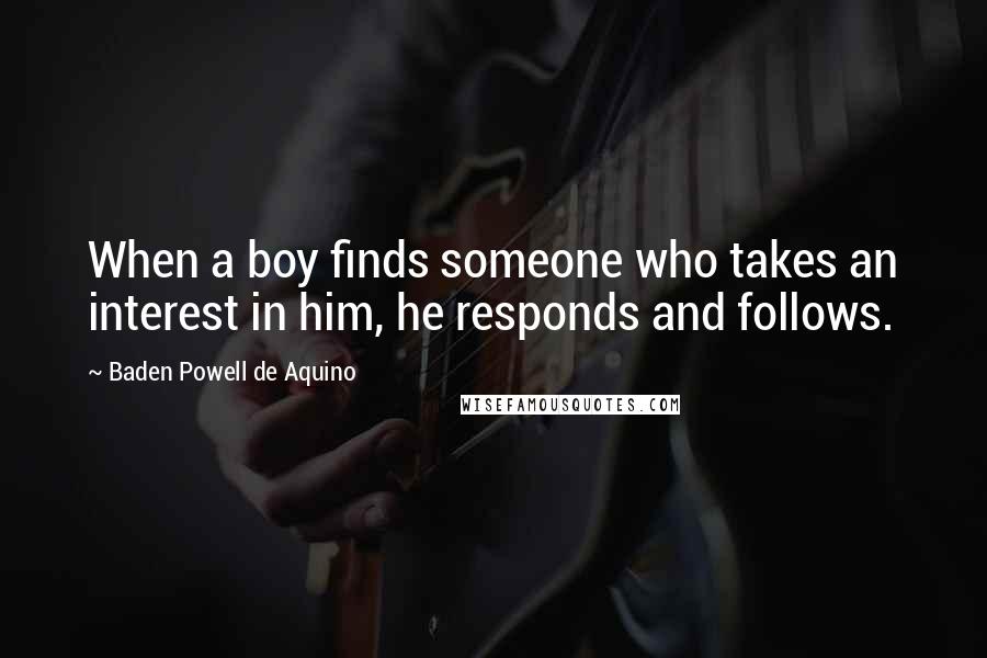 Baden Powell De Aquino Quotes: When a boy finds someone who takes an interest in him, he responds and follows.