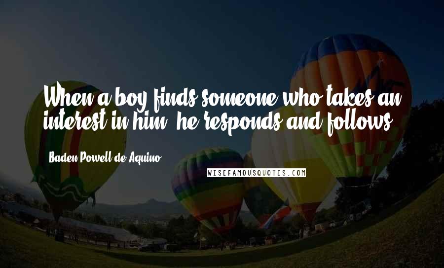 Baden Powell De Aquino Quotes: When a boy finds someone who takes an interest in him, he responds and follows.