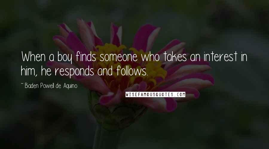 Baden Powell De Aquino Quotes: When a boy finds someone who takes an interest in him, he responds and follows.