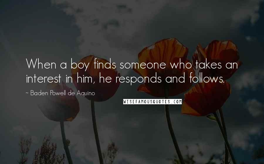 Baden Powell De Aquino Quotes: When a boy finds someone who takes an interest in him, he responds and follows.