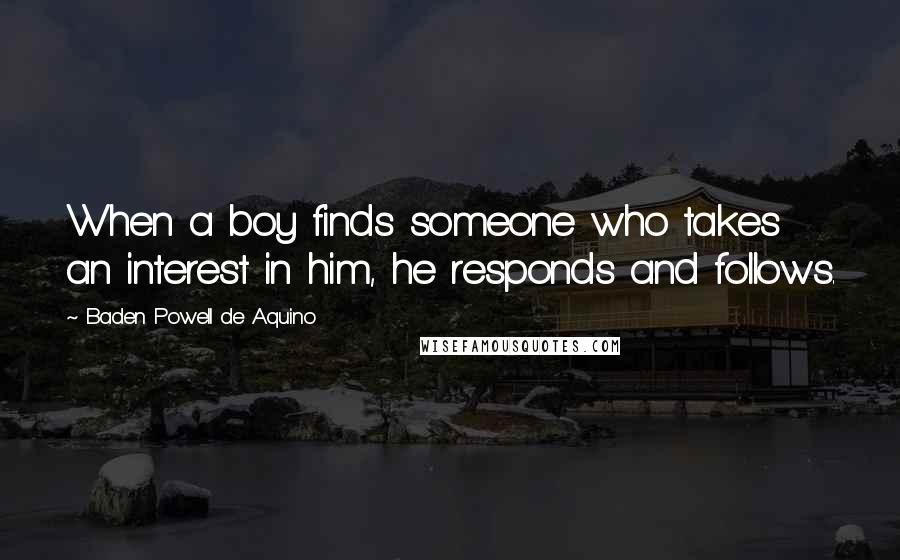 Baden Powell De Aquino Quotes: When a boy finds someone who takes an interest in him, he responds and follows.