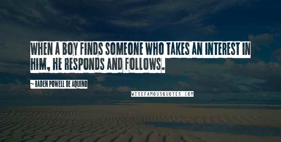 Baden Powell De Aquino Quotes: When a boy finds someone who takes an interest in him, he responds and follows.