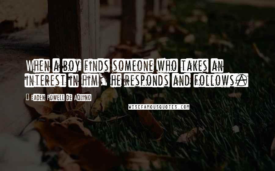 Baden Powell De Aquino Quotes: When a boy finds someone who takes an interest in him, he responds and follows.