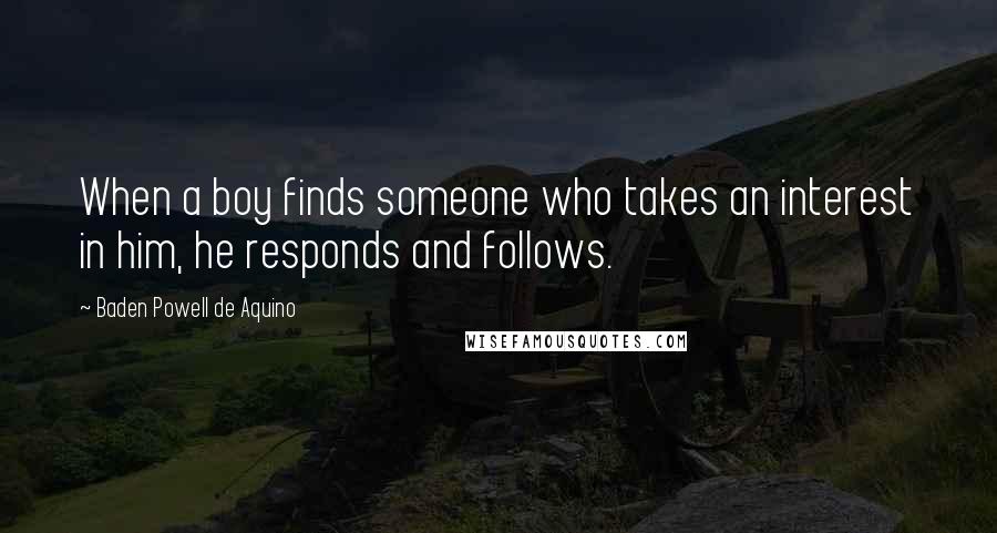 Baden Powell De Aquino Quotes: When a boy finds someone who takes an interest in him, he responds and follows.