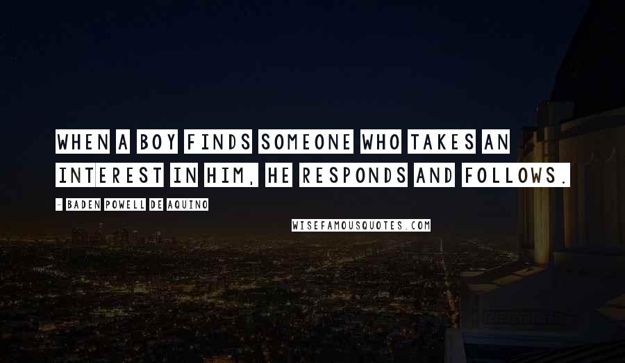 Baden Powell De Aquino Quotes: When a boy finds someone who takes an interest in him, he responds and follows.