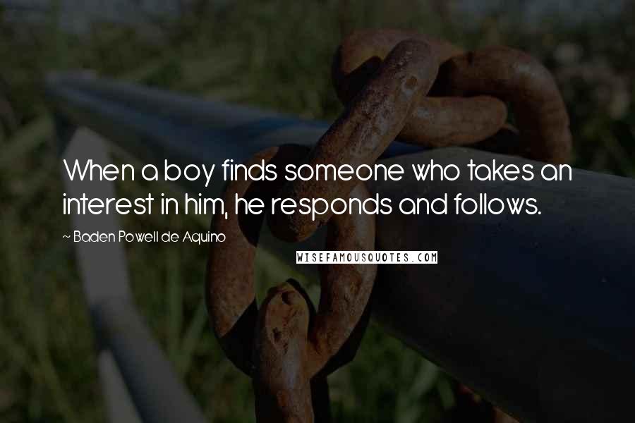 Baden Powell De Aquino Quotes: When a boy finds someone who takes an interest in him, he responds and follows.