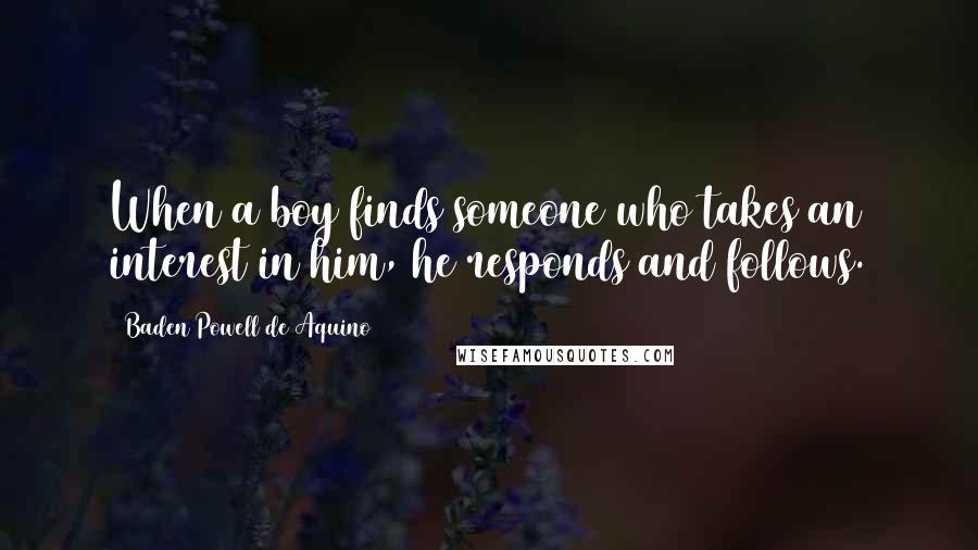 Baden Powell De Aquino Quotes: When a boy finds someone who takes an interest in him, he responds and follows.