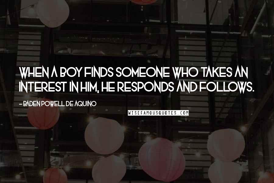 Baden Powell De Aquino Quotes: When a boy finds someone who takes an interest in him, he responds and follows.