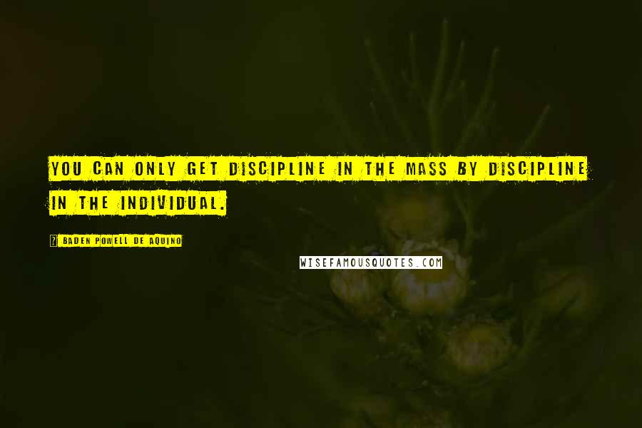 Baden Powell De Aquino Quotes: You can only get discipline in the mass by discipline in the individual.