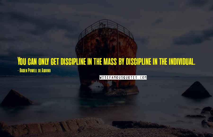 Baden Powell De Aquino Quotes: You can only get discipline in the mass by discipline in the individual.