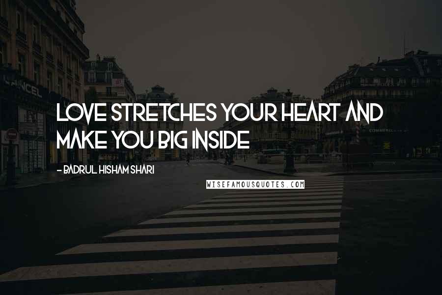 Badrul Hisham Shari Quotes: LOVE STRETCHES YOUR HEART AND MAKE YOU BIG INSIDE