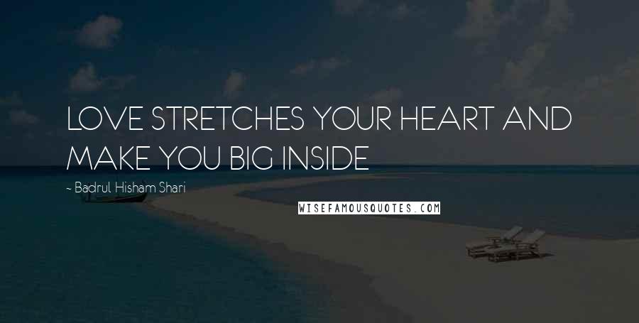 Badrul Hisham Shari Quotes: LOVE STRETCHES YOUR HEART AND MAKE YOU BIG INSIDE