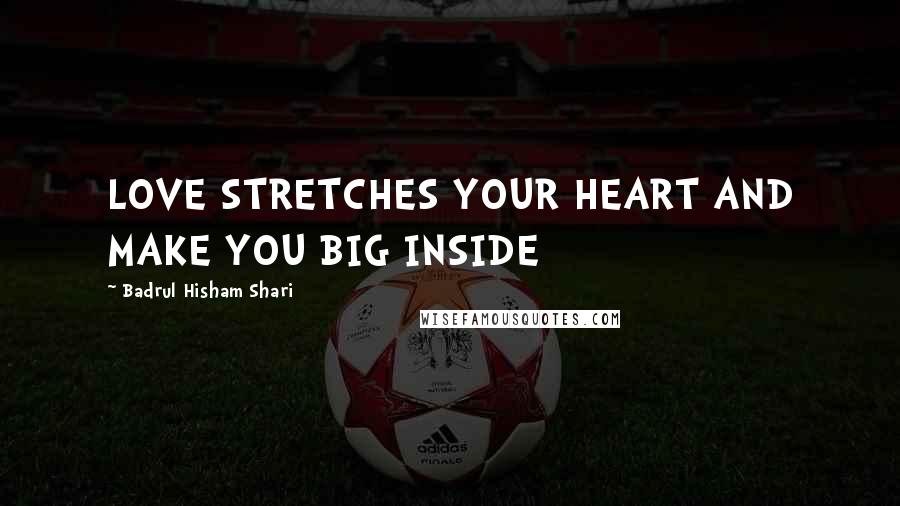 Badrul Hisham Shari Quotes: LOVE STRETCHES YOUR HEART AND MAKE YOU BIG INSIDE