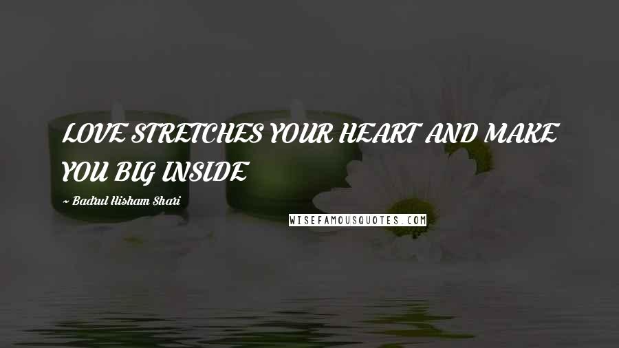 Badrul Hisham Shari Quotes: LOVE STRETCHES YOUR HEART AND MAKE YOU BIG INSIDE