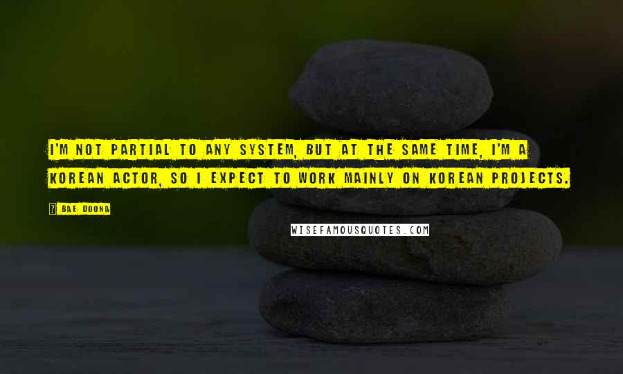 Bae Doona Quotes: I'm not partial to any system, but at the same time, I'm a Korean actor, so I expect to work mainly on Korean projects.