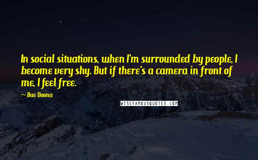 Bae Doona Quotes: In social situations, when I'm surrounded by people, I become very shy. But if there's a camera in front of me, I feel free.