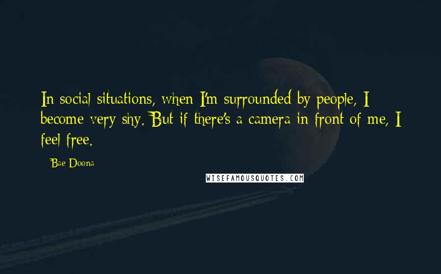 Bae Doona Quotes: In social situations, when I'm surrounded by people, I become very shy. But if there's a camera in front of me, I feel free.