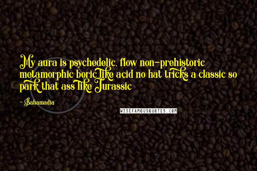 Bahamadia Quotes: My aura is psychedelic, flow non-prehistoric metamorphic boric like acid no hat tricks a classic so park that ass like Jurassic