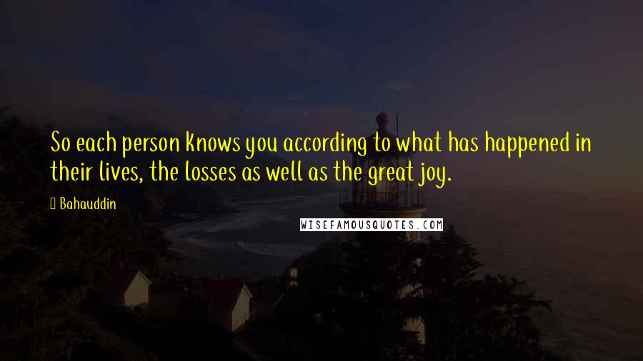 Bahauddin Quotes: So each person knows you according to what has happened in their lives, the losses as well as the great joy.