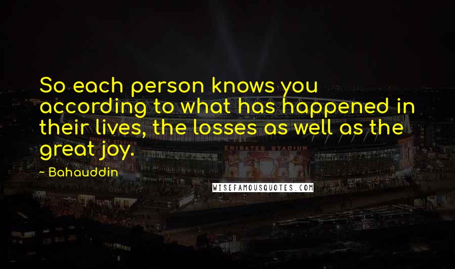 Bahauddin Quotes: So each person knows you according to what has happened in their lives, the losses as well as the great joy.