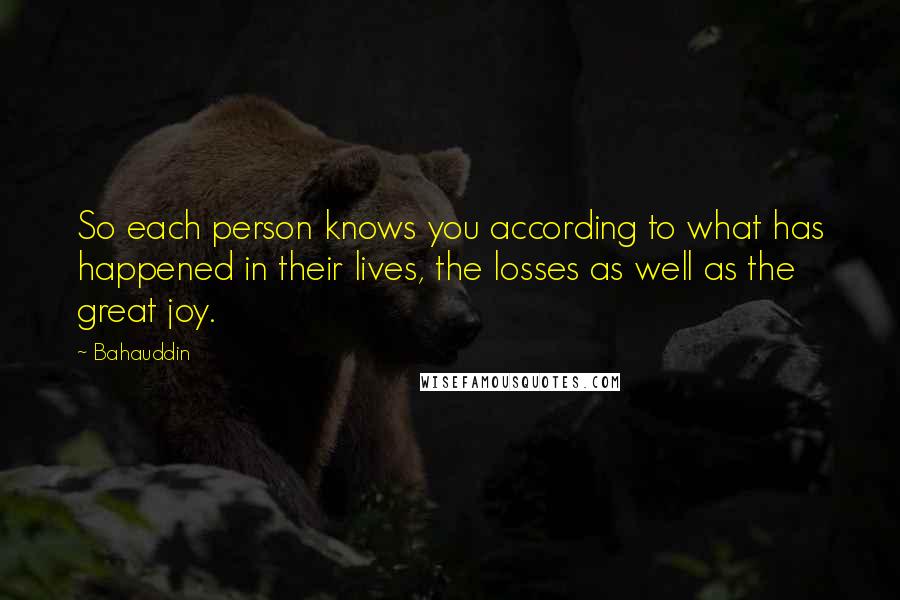 Bahauddin Quotes: So each person knows you according to what has happened in their lives, the losses as well as the great joy.