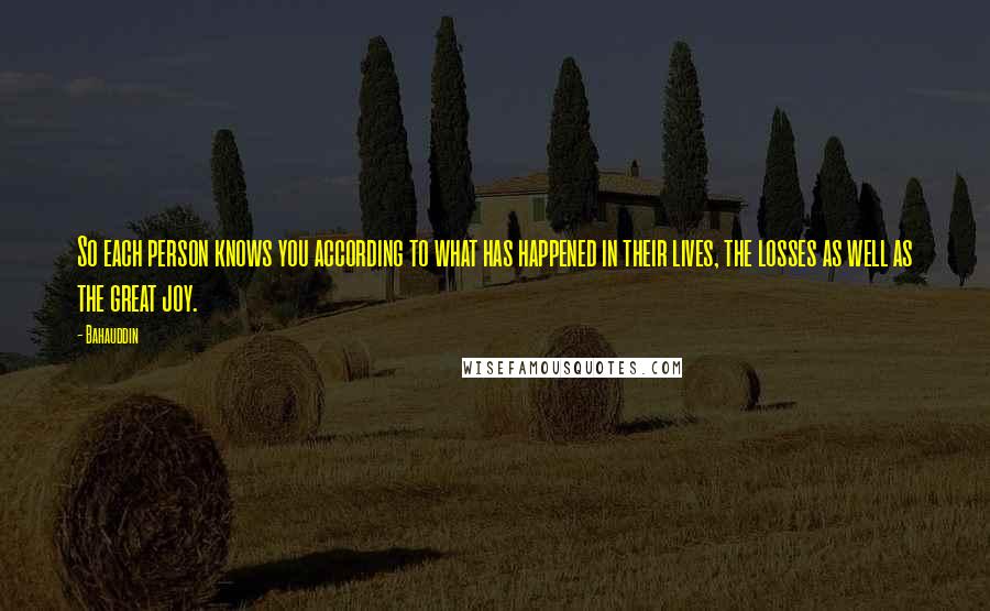 Bahauddin Quotes: So each person knows you according to what has happened in their lives, the losses as well as the great joy.