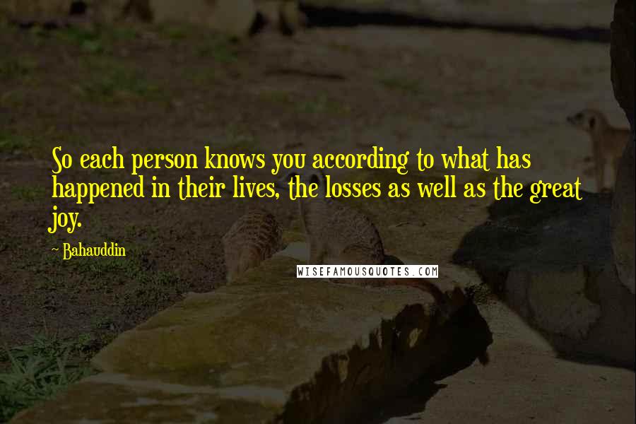 Bahauddin Quotes: So each person knows you according to what has happened in their lives, the losses as well as the great joy.