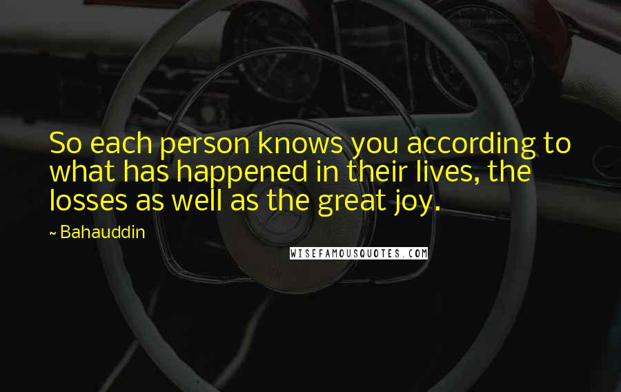 Bahauddin Quotes: So each person knows you according to what has happened in their lives, the losses as well as the great joy.