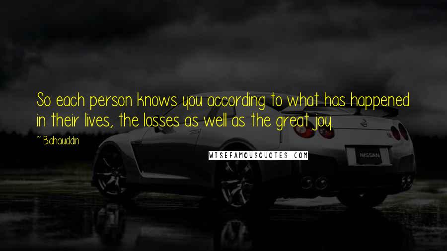 Bahauddin Quotes: So each person knows you according to what has happened in their lives, the losses as well as the great joy.