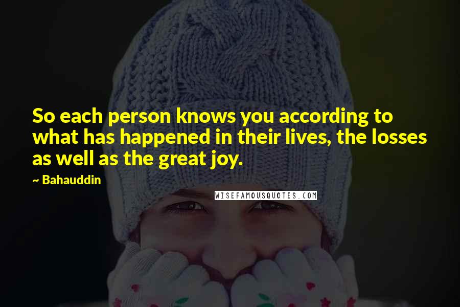 Bahauddin Quotes: So each person knows you according to what has happened in their lives, the losses as well as the great joy.