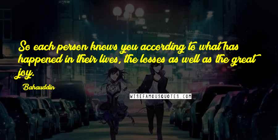 Bahauddin Quotes: So each person knows you according to what has happened in their lives, the losses as well as the great joy.