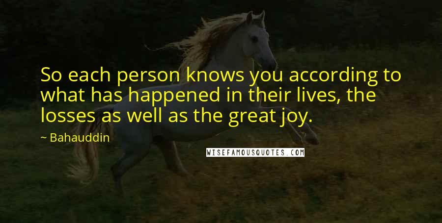 Bahauddin Quotes: So each person knows you according to what has happened in their lives, the losses as well as the great joy.