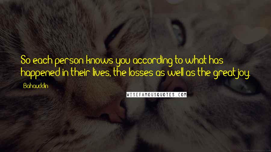 Bahauddin Quotes: So each person knows you according to what has happened in their lives, the losses as well as the great joy.