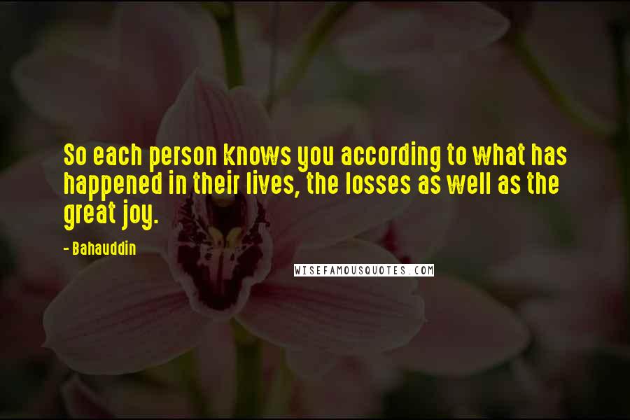 Bahauddin Quotes: So each person knows you according to what has happened in their lives, the losses as well as the great joy.