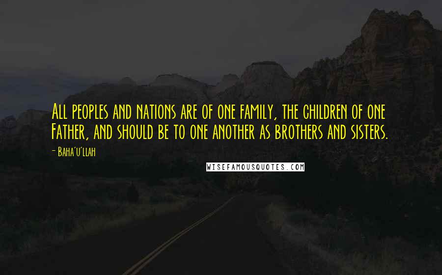 Baha'u'llah Quotes: All peoples and nations are of one family, the children of one Father, and should be to one another as brothers and sisters.