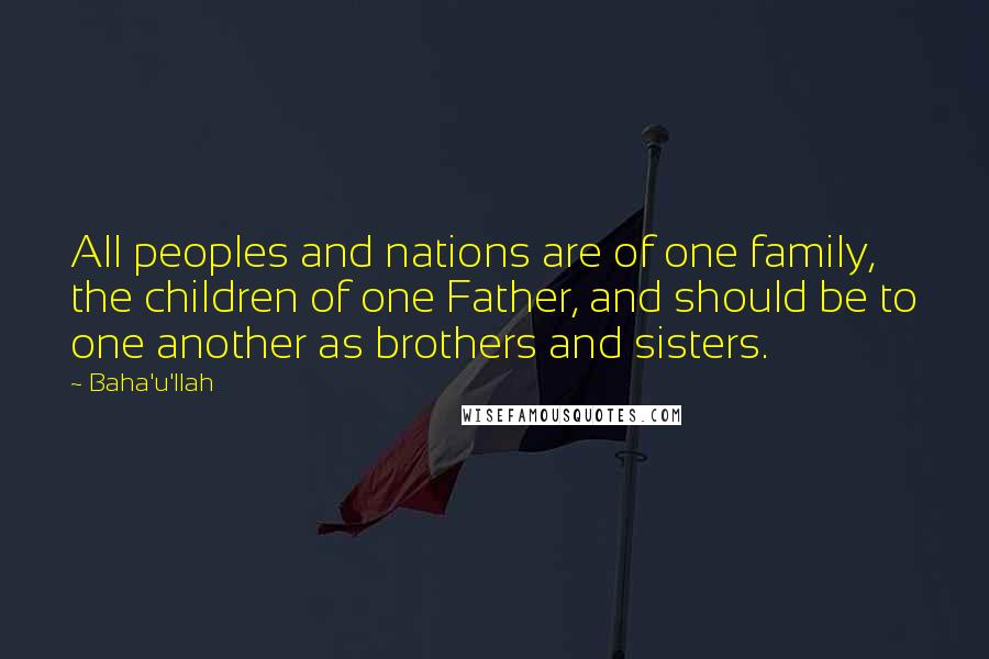 Baha'u'llah Quotes: All peoples and nations are of one family, the children of one Father, and should be to one another as brothers and sisters.