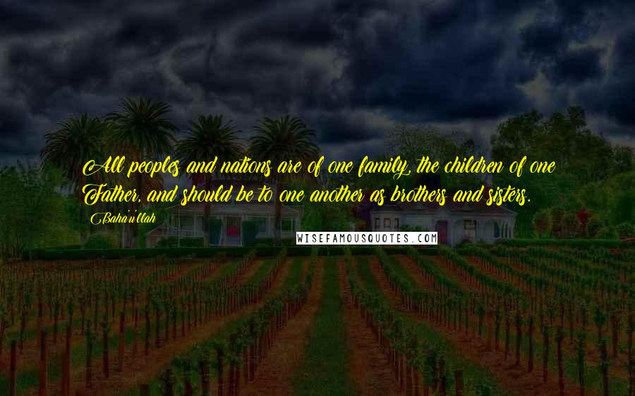 Baha'u'llah Quotes: All peoples and nations are of one family, the children of one Father, and should be to one another as brothers and sisters.