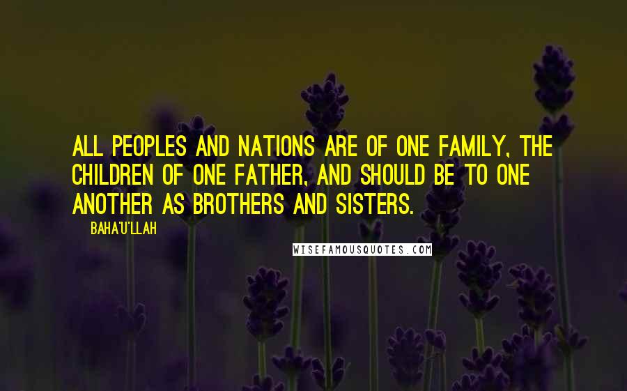 Baha'u'llah Quotes: All peoples and nations are of one family, the children of one Father, and should be to one another as brothers and sisters.