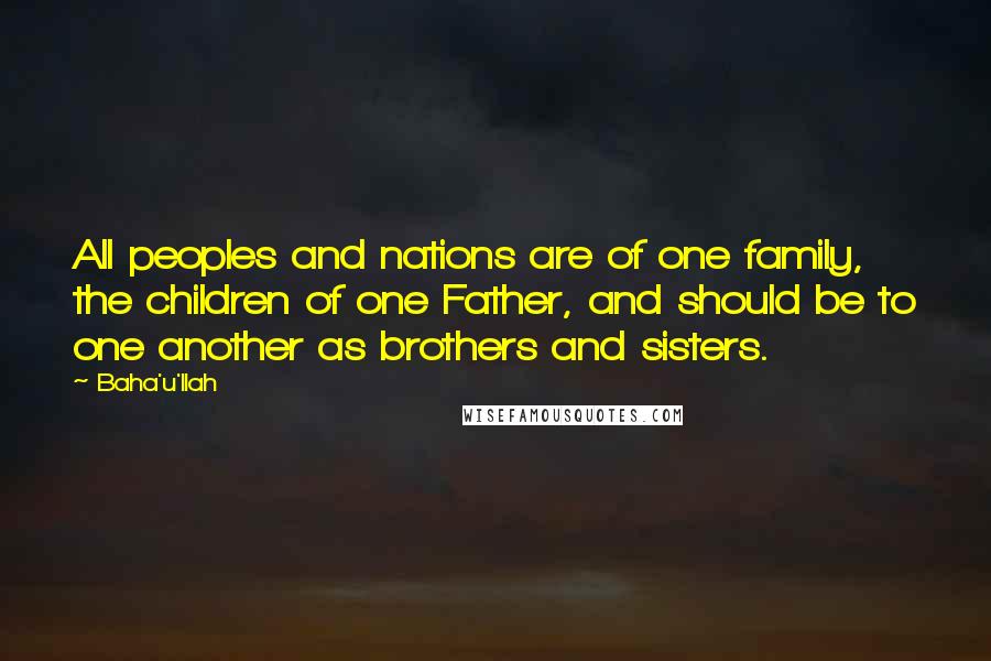 Baha'u'llah Quotes: All peoples and nations are of one family, the children of one Father, and should be to one another as brothers and sisters.